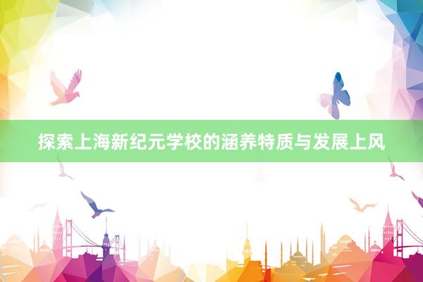 探索上海新纪元学校的涵养特质与发展上风
