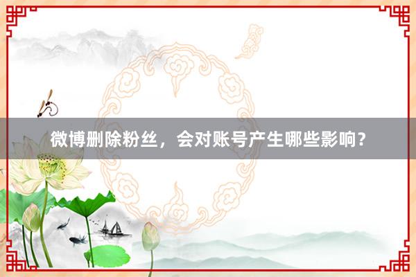 微博删除粉丝，会对账号产生哪些影响？