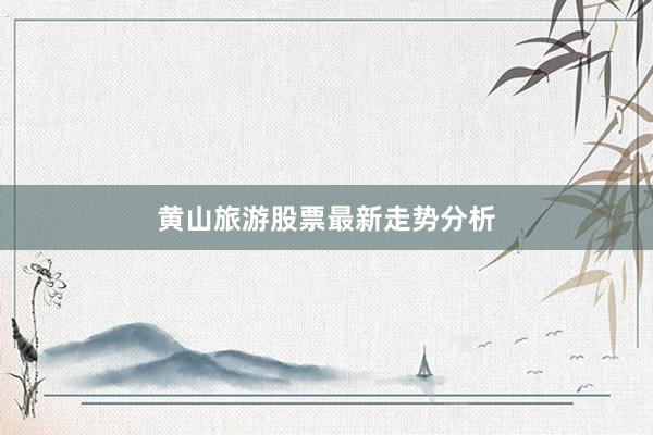 黄山旅游股票最新走势分析