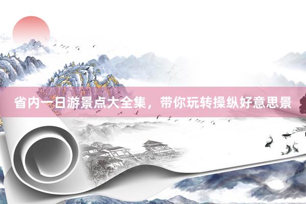 省内一日游景点大全集，带你玩转操纵好意思景