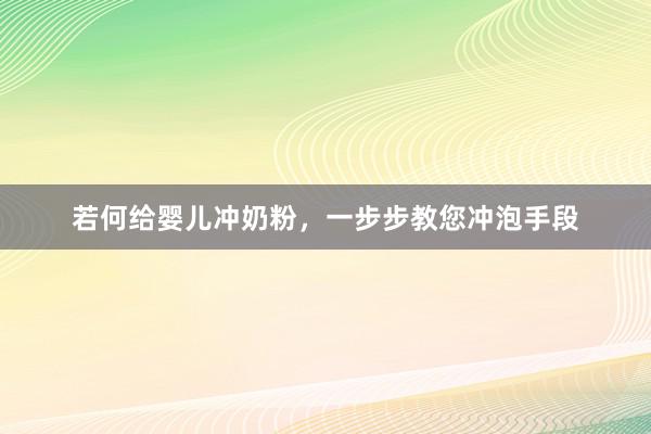 若何给婴儿冲奶粉，一步步教您冲泡手段