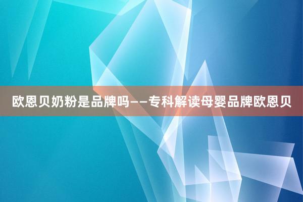 欧恩贝奶粉是品牌吗——专科解读母婴品牌欧恩贝