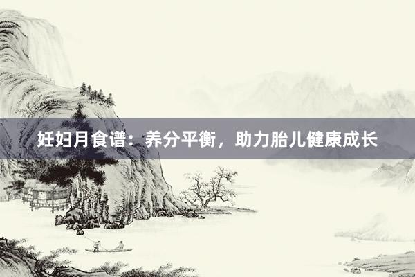 妊妇月食谱：养分平衡，助力胎儿健康成长