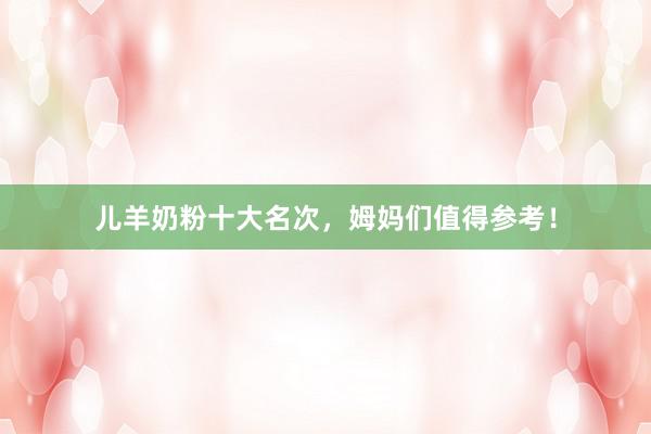 儿羊奶粉十大名次，姆妈们值得参考！