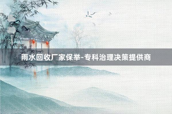 雨水回收厂家保举-专科治理决策提供商